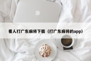 看人打广东麻将下载（打广东麻将的app）