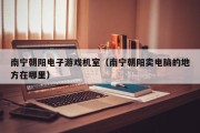 南宁朝阳电子游戏机室（南宁朝阳卖电脑的地方在哪里）