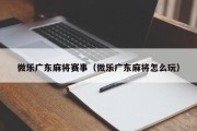 微乐广东麻将赛事（微乐广东麻将怎么玩）