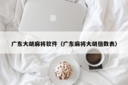 广东大胡麻将软件（广东麻将大胡倍数表）