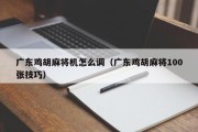 广东鸡胡麻将机怎么调（广东鸡胡麻将100张技巧）
