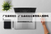 广东麻将抢扛（广东麻将抢杠要等别人摸牌吗）