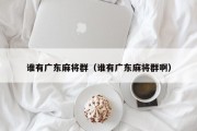 谁有广东麻将群（谁有广东麻将群啊）