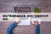 微乐广东麻将最高纪录（微乐广东麻将可以开挂吗）