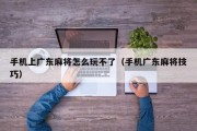 手机上广东麻将怎么玩不了（手机广东麻将技巧）