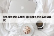 街机捕鱼炮怎么升级（街机捕鱼炮怎么升级最快）