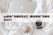 qq游戏广东麻将怎么打（腾讯游戏广东麻将怎么打）