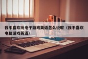 我不喜欢玩电子游戏英语怎么说呢（我不喜欢电脑游戏英语）