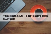 广东麻将直播真人版（下载广东麻将免费欢乐真人打麻将）