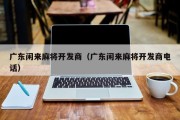 广东闲来麻将开发商（广东闲来麻将开发商电话）