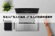 东北人广东人打麻将（广东人打的麻将是哪种）