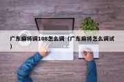 广东麻将调108怎么调（广东麻将怎么调试）