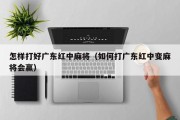 怎样打好广东红中麻将（如何打广东红中变麻将会赢）