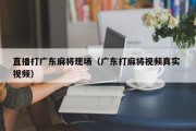 直播打广东麻将现场（广东打麻将视频真实 视频）