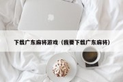 下载广东麻将游戏（我要下载广东麻将）