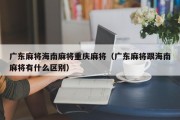 广东麻将海南麻将重庆麻将（广东麻将跟海南麻将有什么区别）