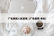 广东麻将人机游戏（广东麻将 单机）