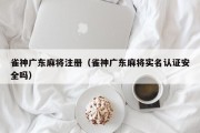 雀神广东麻将注册（雀神广东麻将实名认证安全吗）