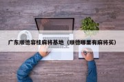 广东顺德容桂麻将基地（顺德哪里有麻将买）