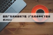 最新广东闲来麻将下载（广东闲来麻将下载安卓2021）
