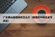 广东佛山顺德麻将怎么打（顺德陈村麻将桌专卖店）