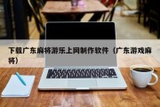 下载广东麻将游乐上网制作软件（广东游戏麻将）