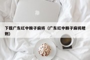 下载广东红中赖子麻将（广东红中赖子麻将规则）
