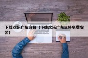 下载欢乐广东麻将（下载欢乐广东麻将免费安装）