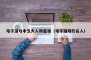 电子游戏中五大人物是谁（电子游戏的名人）
