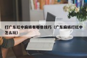 打广东红中麻将有哪些技巧（广东麻将打红中怎么玩）