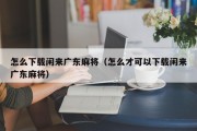 怎么下载闲来广东麻将（怎么才可以下载闲来广东麻将）